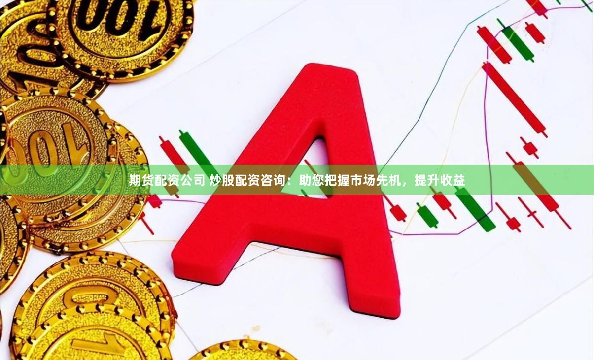 期货配资公司 炒股配资咨询：助您把握市场先机，提升收益