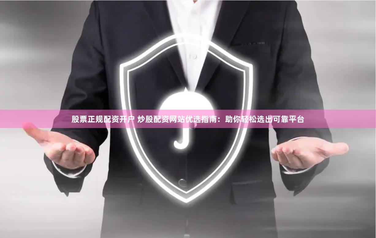 股票正规配资开户 炒股配资网站优选指南：助你轻松选出可靠平台
