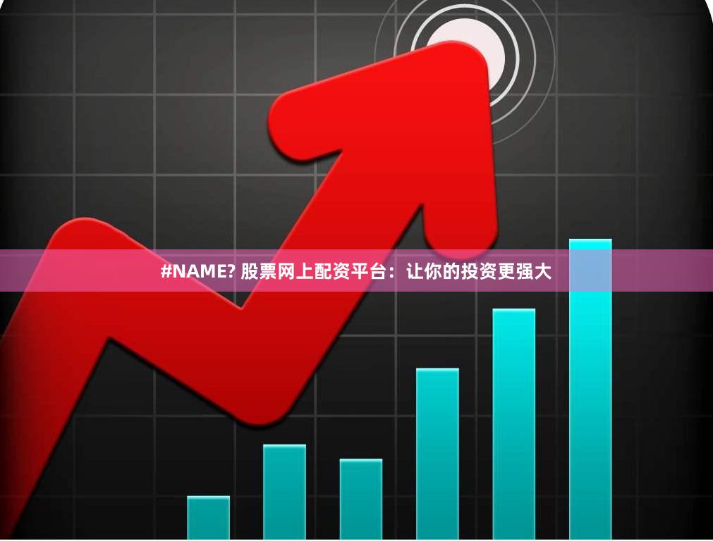 #NAME? 股票网上配资平台：让你的投资更强大