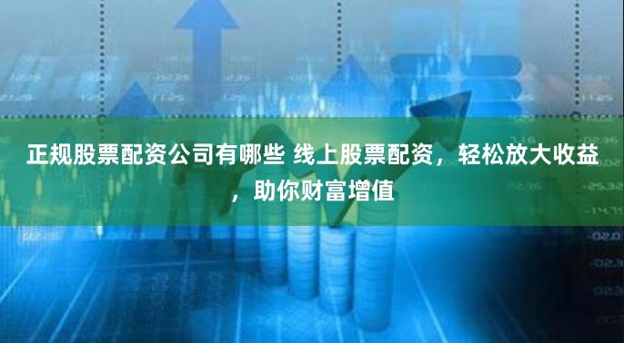 正规股票配资公司有哪些 线上股票配资，轻松放大收益，助你财富增值