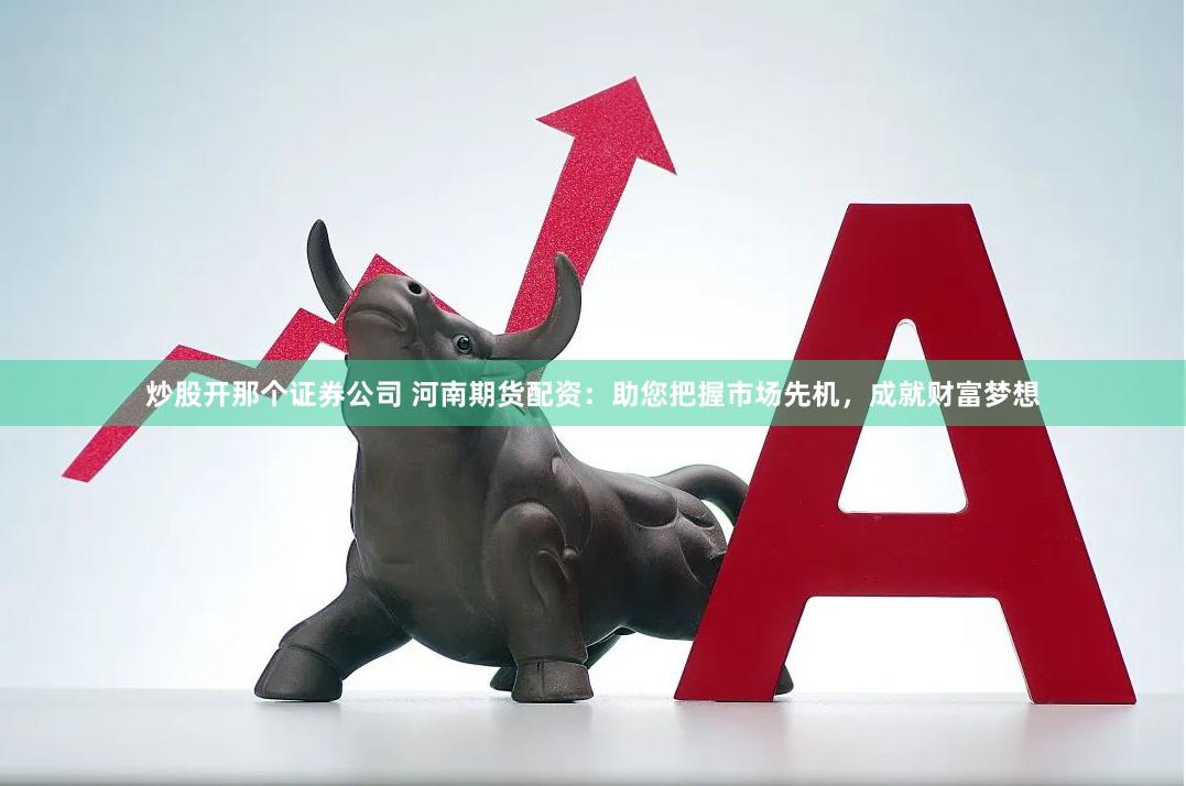 炒股开那个证券公司 河南期货配资：助您把握市场先机，成就财富梦想