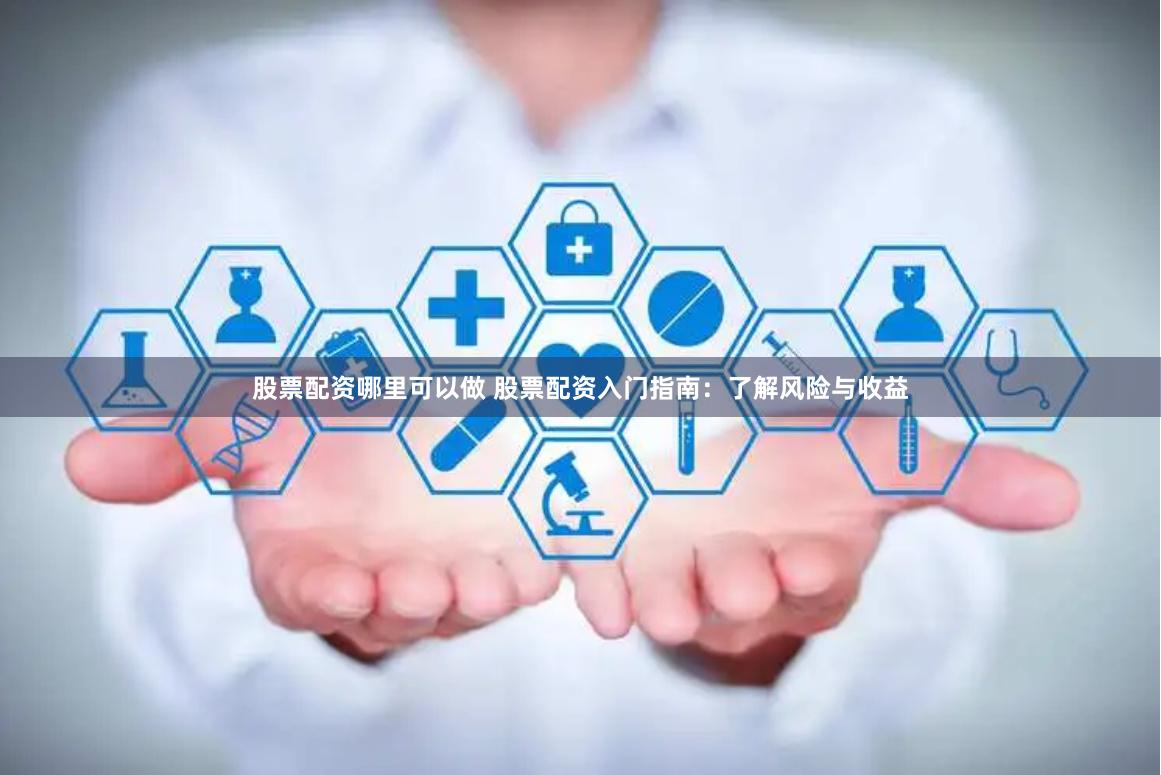 股票配资哪里可以做 股票配资入门指南：了解风险与收益