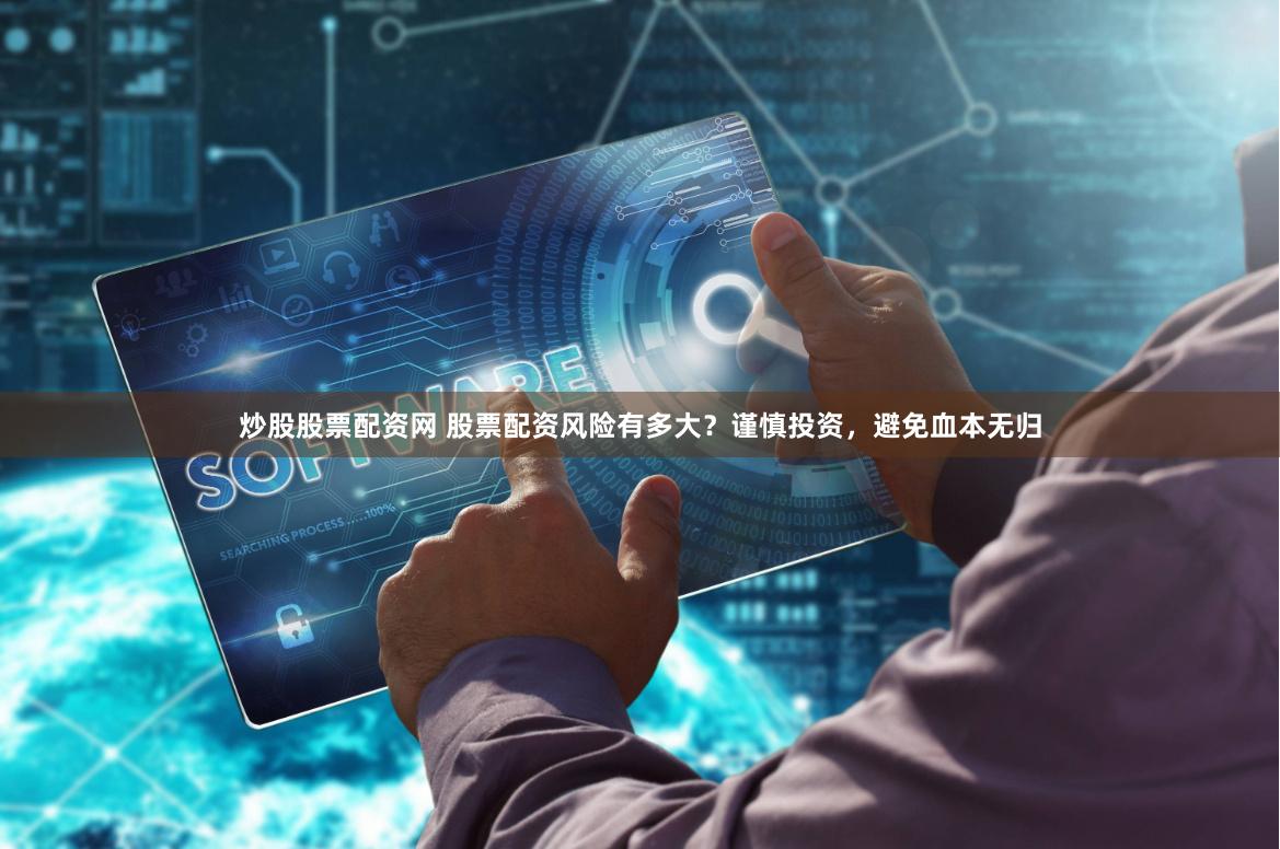 炒股股票配资网 股票配资风险有多大？谨慎投资，避免血本无归
