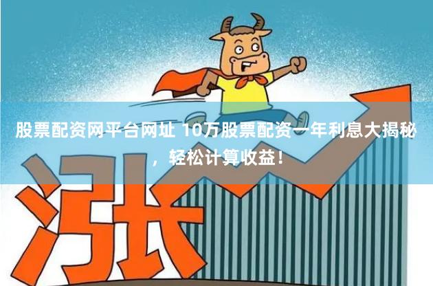 股票配资网平台网址 10万股票配资一年利息大揭秘，轻松计算收益！