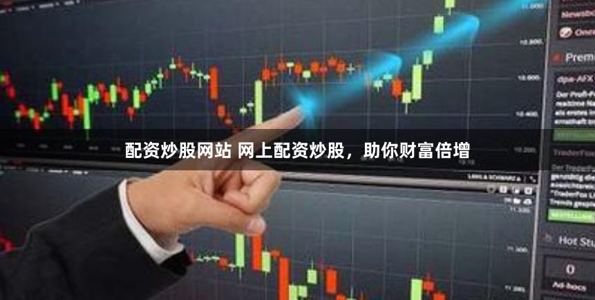 配资炒股网站 网上配资炒股，助你财富倍增