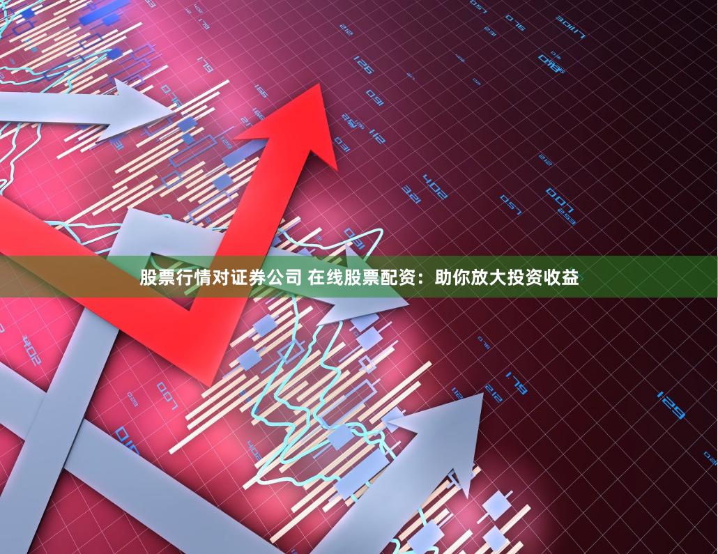 股票行情对证券公司 在线股票配资：助你放大投资收益