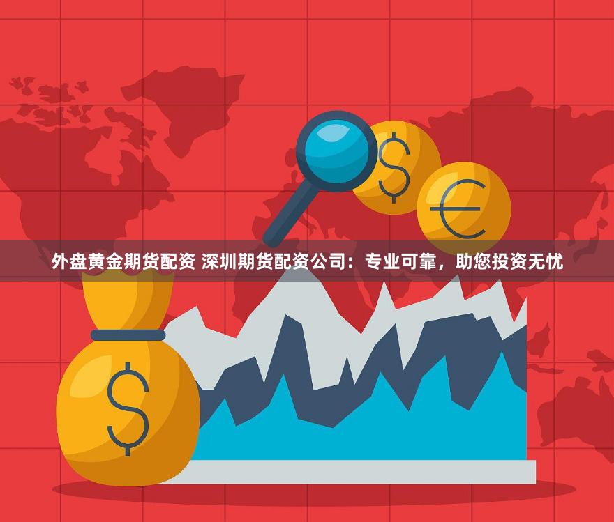 外盘黄金期货配资 深圳期货配资公司：专业可靠，助您投资无忧