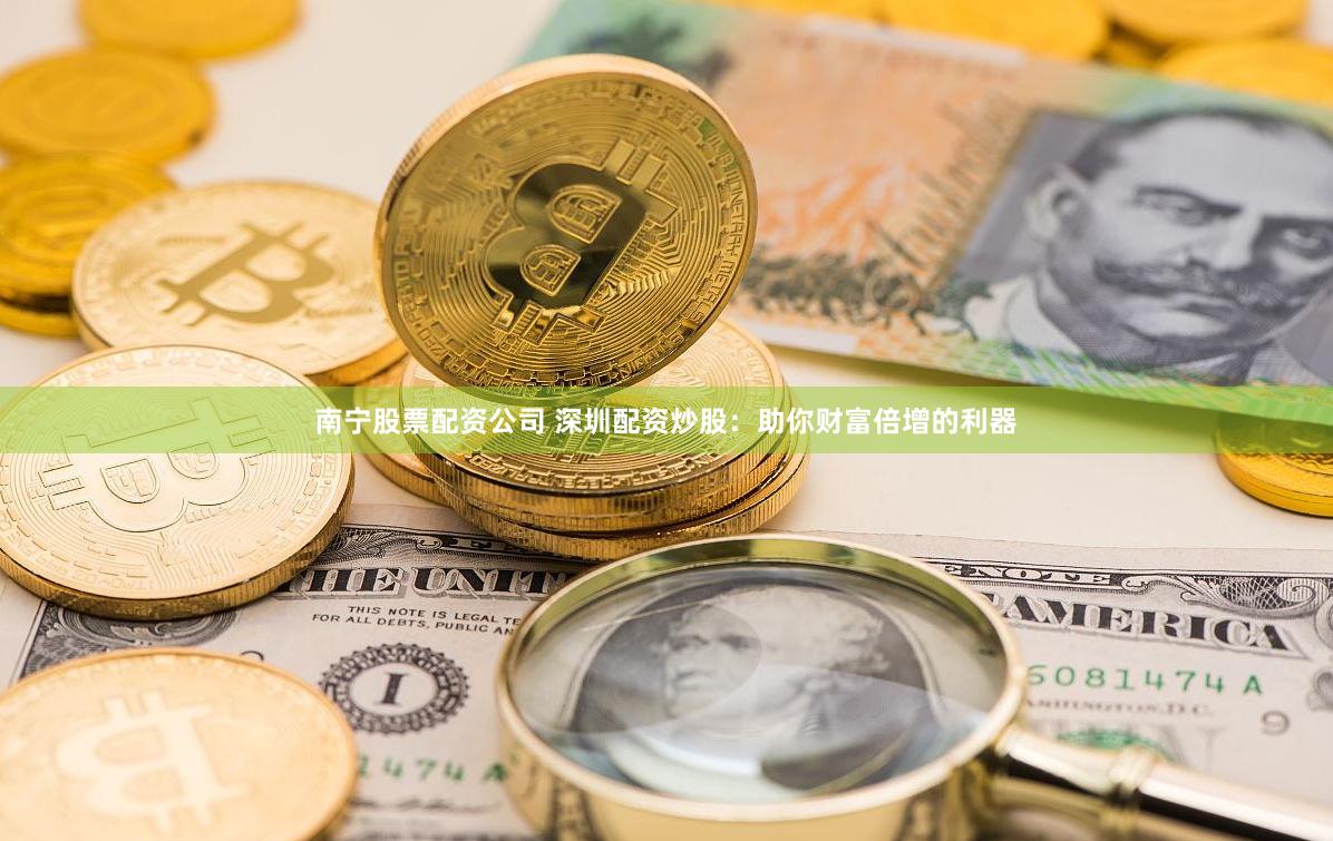 南宁股票配资公司 深圳配资炒股：助你财富倍增的利器