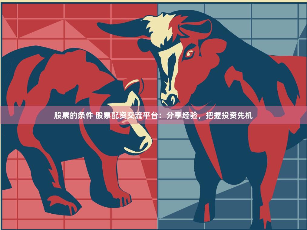 股票的条件 股票配资交流平台：分享经验，把握投资先机