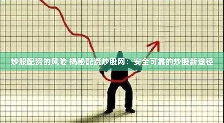 炒股配资的风险 揭秘配资炒股网：安全可靠的炒股新途径