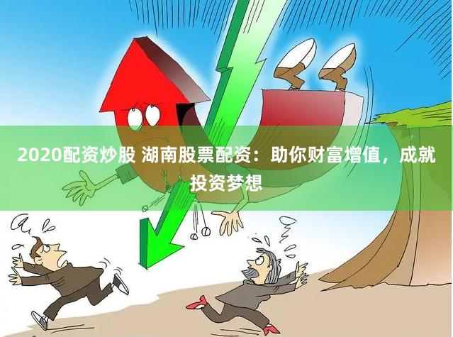 2020配资炒股 湖南股票配资：助你财富增值，成就投资梦想