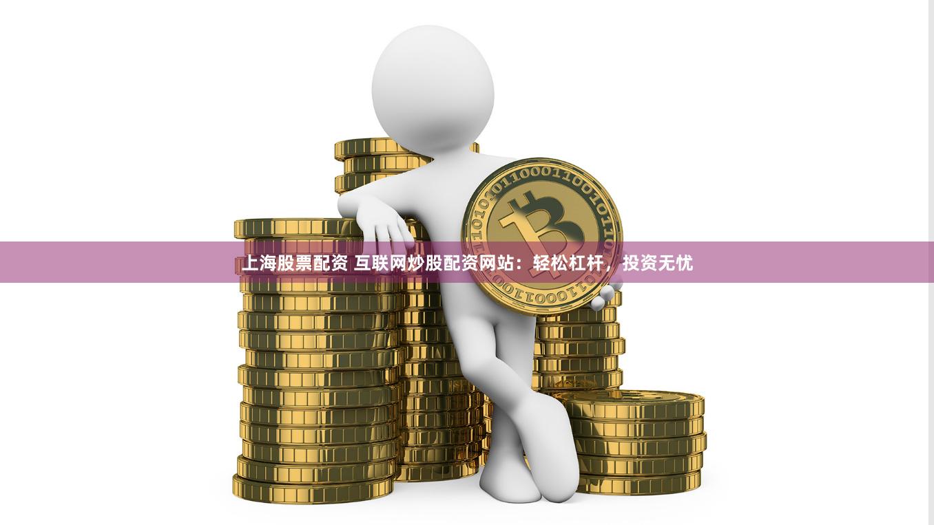 上海股票配资 互联网炒股配资网站：轻松杠杆，投资无忧