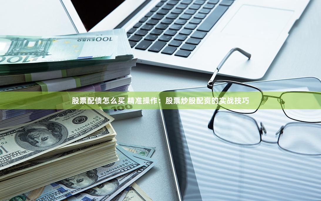 股票配债怎么买 精准操作：股票炒股配资的实战技巧
