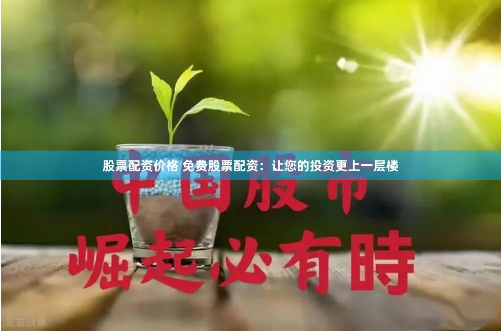 股票配资价格 免费股票配资：让您的投资更上一层楼