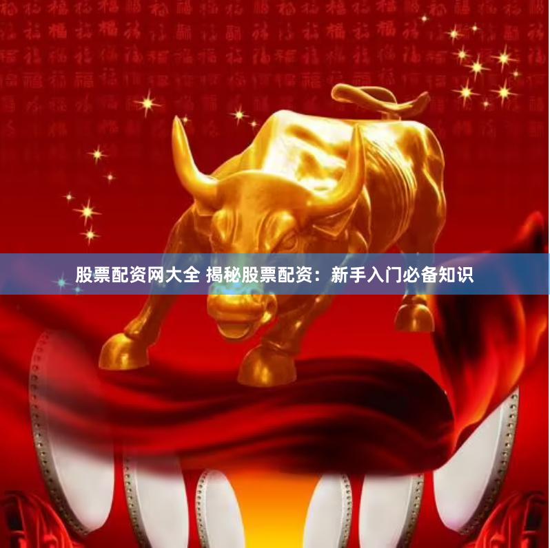 股票配资网大全 揭秘股票配资：新手入门必备知识
