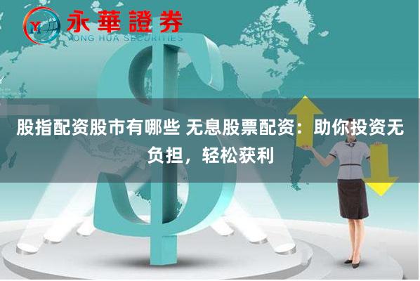 股指配资股市有哪些 无息股票配资：助你投资无负担，轻松获利