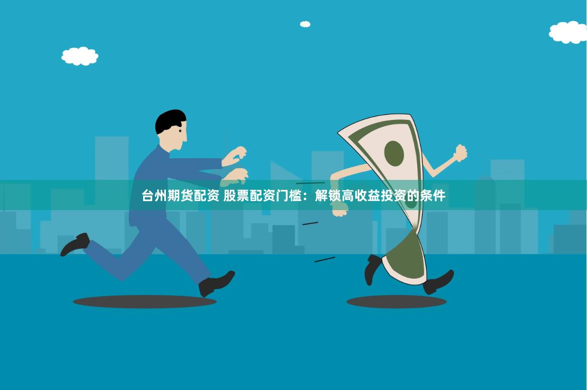 台州期货配资 股票配资门槛：解锁高收益投资的条件