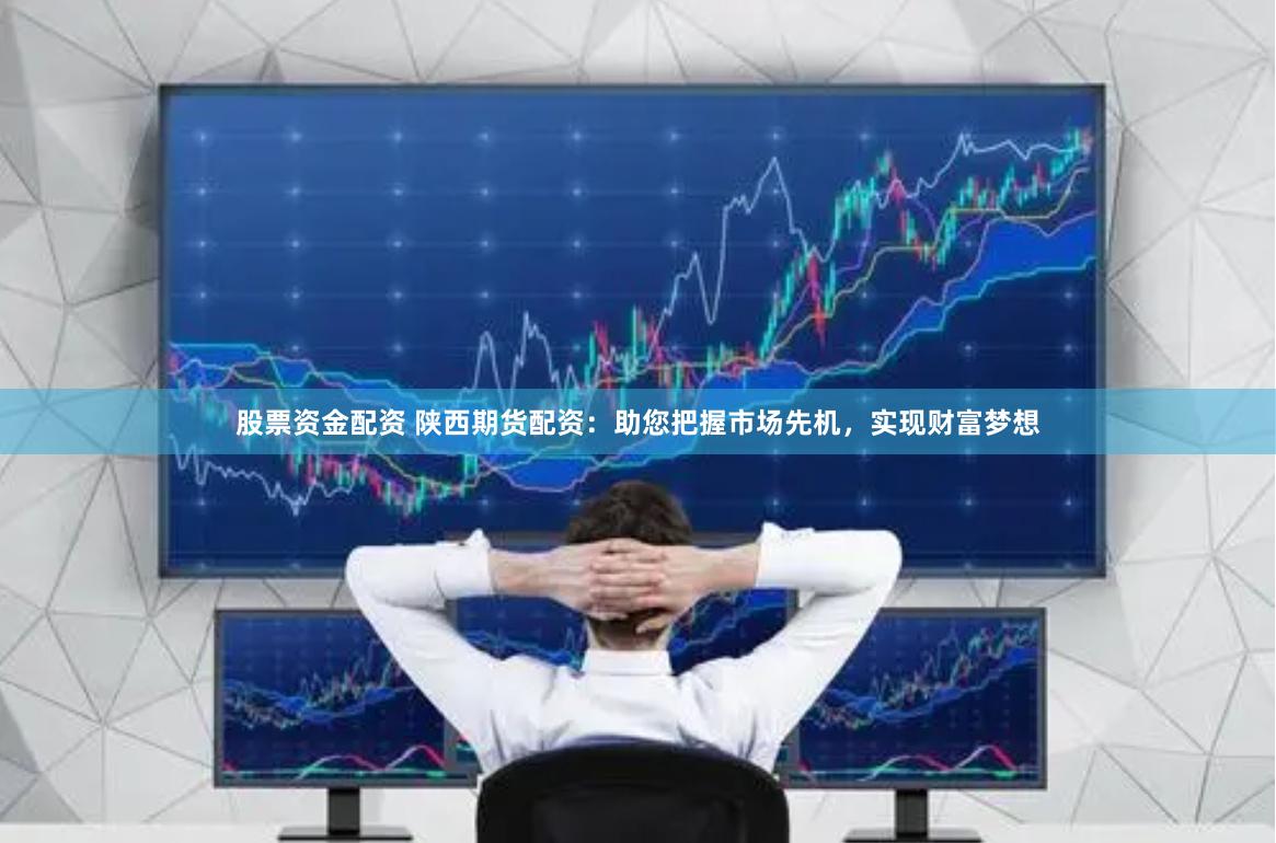 股票资金配资 陕西期货配资：助您把握市场先机，实现财富梦想