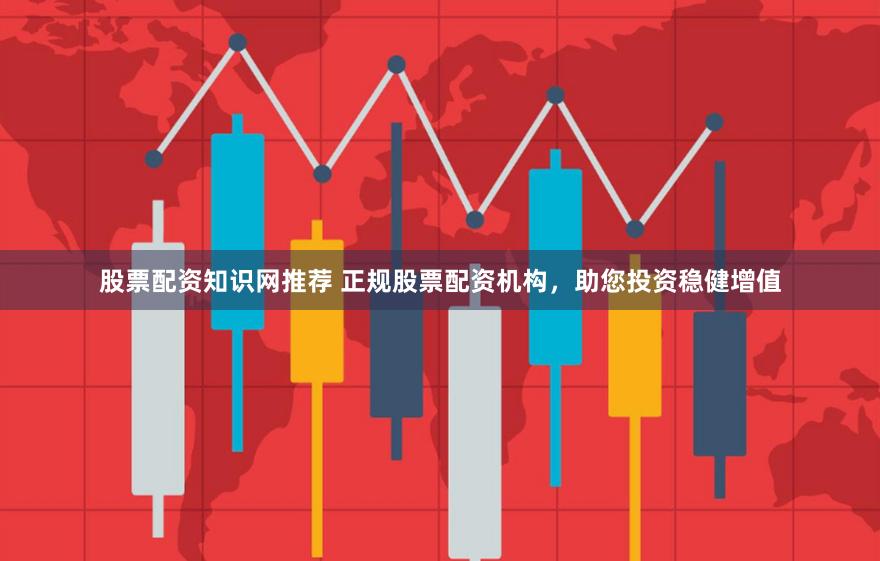 股票配资知识网推荐 正规股票配资机构，助您投资稳健增值