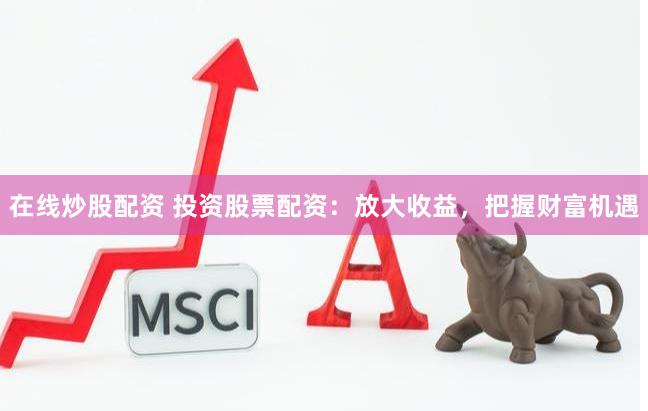 在线炒股配资 投资股票配资：放大收益，把握财富机遇