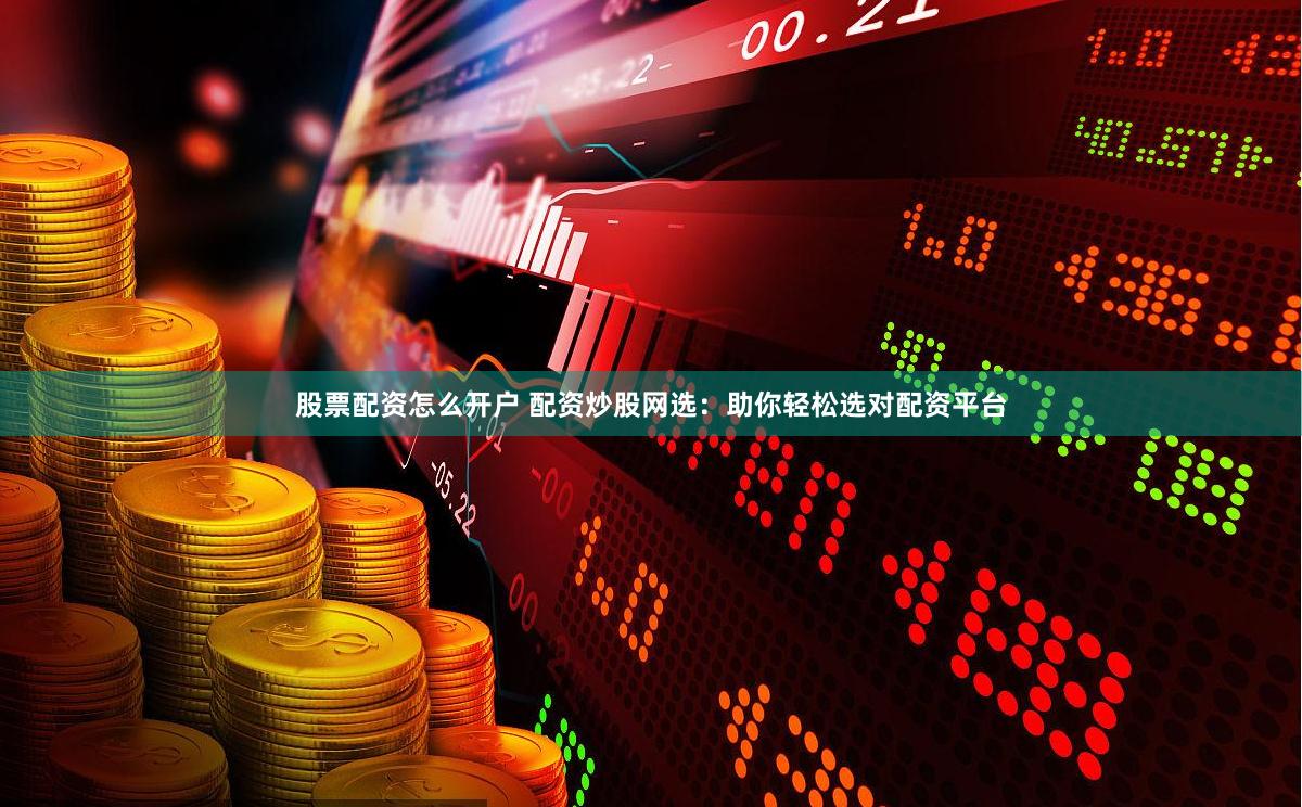 股票配资怎么开户 配资炒股网选：助你轻松选对配资平台