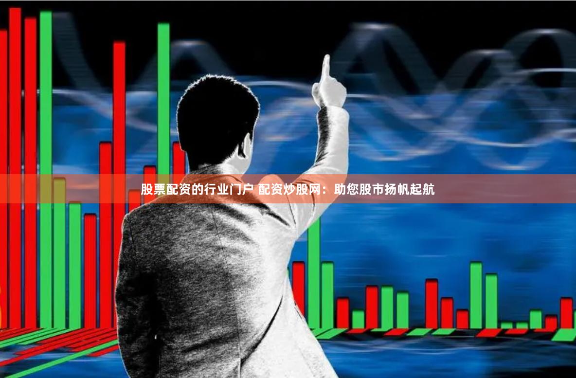 股票配资的行业门户 配资炒股网：助您股市扬帆起航