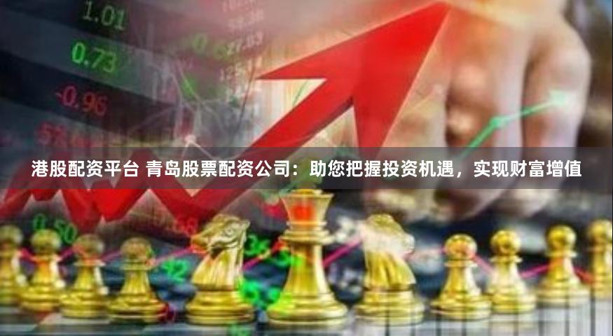港股配资平台 青岛股票配资公司：助您把握投资机遇，实现财富增值