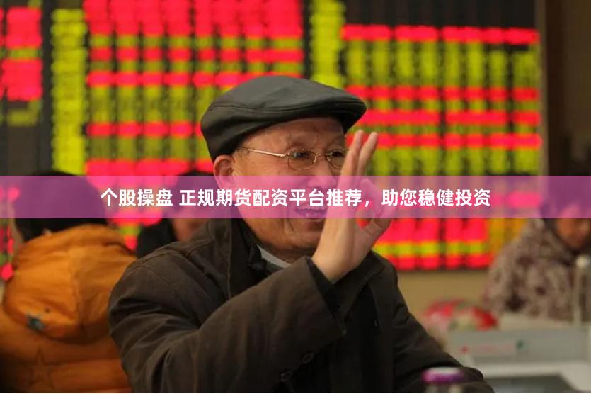 个股操盘 正规期货配资平台推荐，助您稳健投资