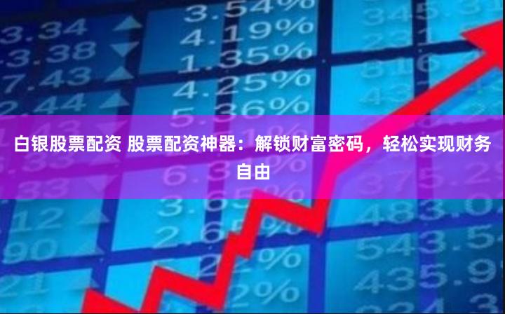 白银股票配资 股票配资神器：解锁财富密码，轻松实现财务自由