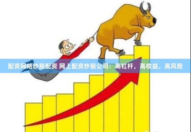 配资网络炒股配资 网上配资炒股公司：高杠杆，高收益，高风险