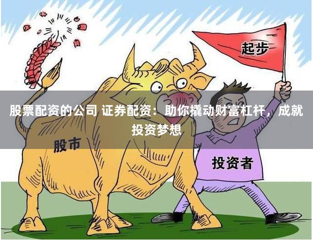 股票配资的公司 证券配资：助你撬动财富杠杆，成就投资梦想