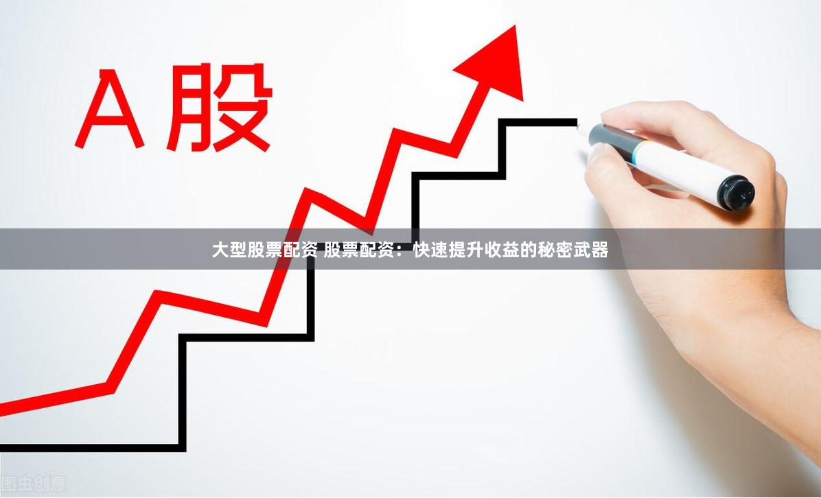大型股票配资 股票配资：快速提升收益的秘密武器