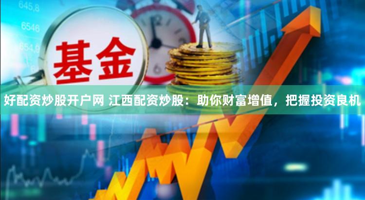 好配资炒股开户网 江西配资炒股：助你财富增值，把握投资良机