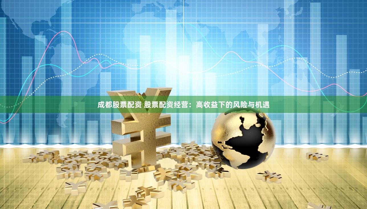 成都股票配资 股票配资经营：高收益下的风险与机遇