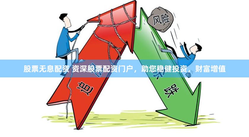 股票无息配资 资深股票配资门户，助您稳健投资，财富增值