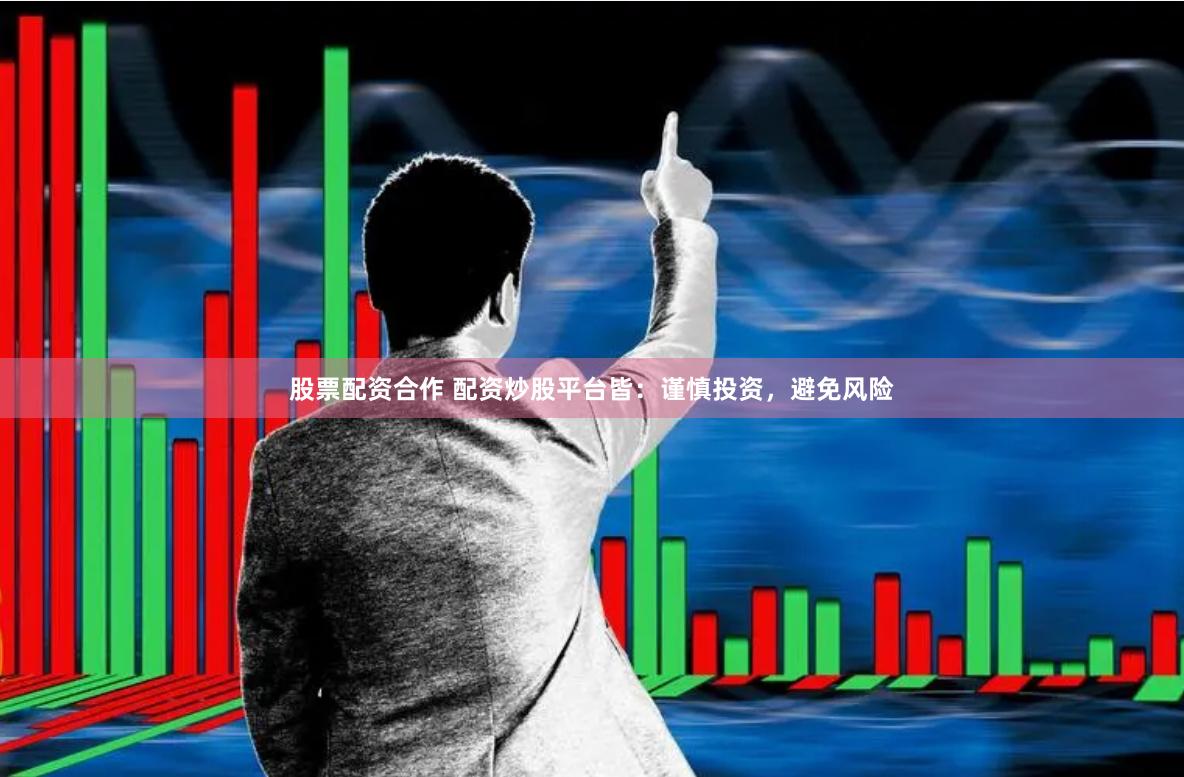 股票配资合作 配资炒股平台皆：谨慎投资，避免风险