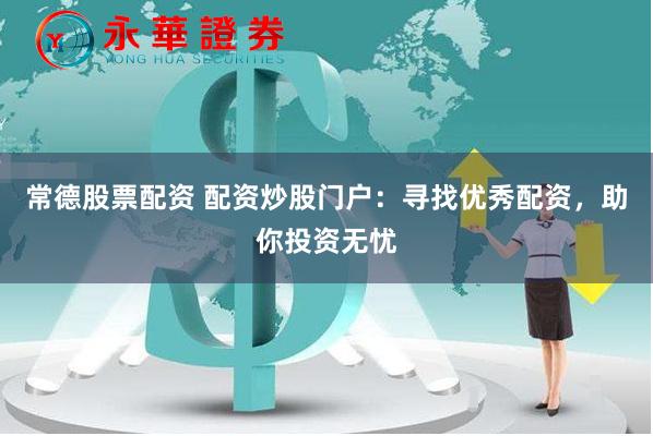 常德股票配资 配资炒股门户：寻找优秀配资，助你投资无忧