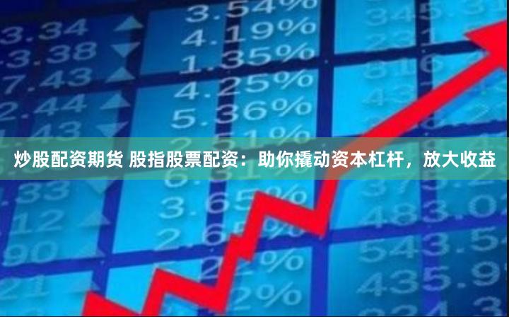 炒股配资期货 股指股票配资：助你撬动资本杠杆，放大收益