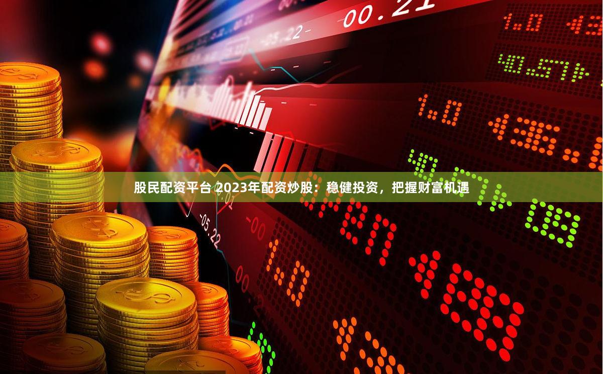股民配资平台 2023年配资炒股：稳健投资，把握财富机遇