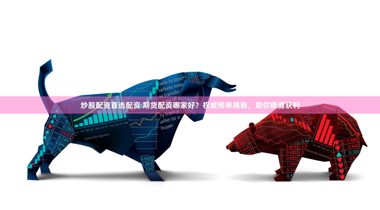 炒股配资首选配资 期货配资哪家好？权威榜单揭晓，助你稳健获利