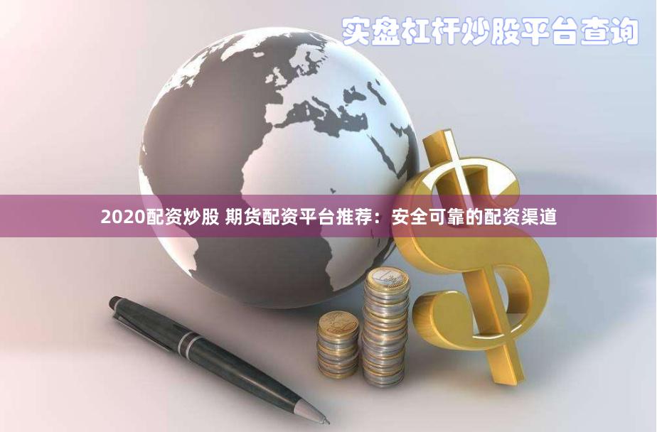 2020配资炒股 期货配资平台推荐：安全可靠的配资渠道