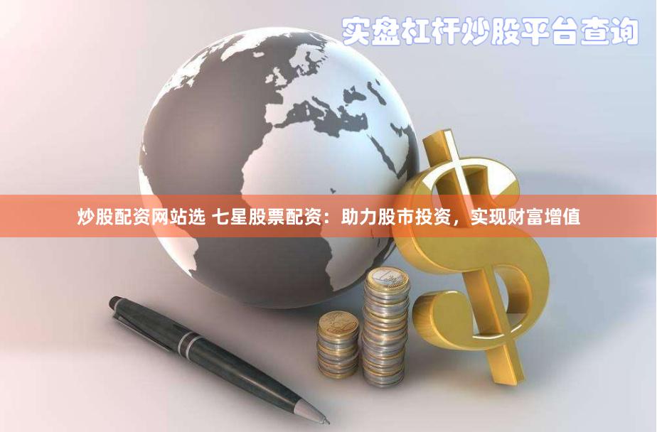 炒股配资网站选 七星股票配资：助力股市投资，实现财富增值