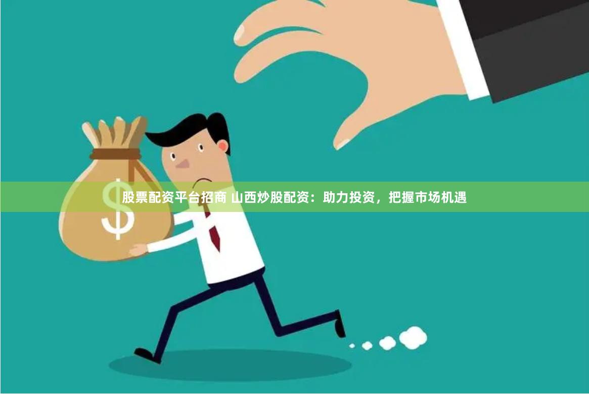 股票配资平台招商 山西炒股配资：助力投资，把握市场机遇