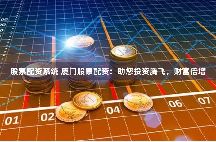 股票配资系统 厦门股票配资：助您投资腾飞，财富倍增