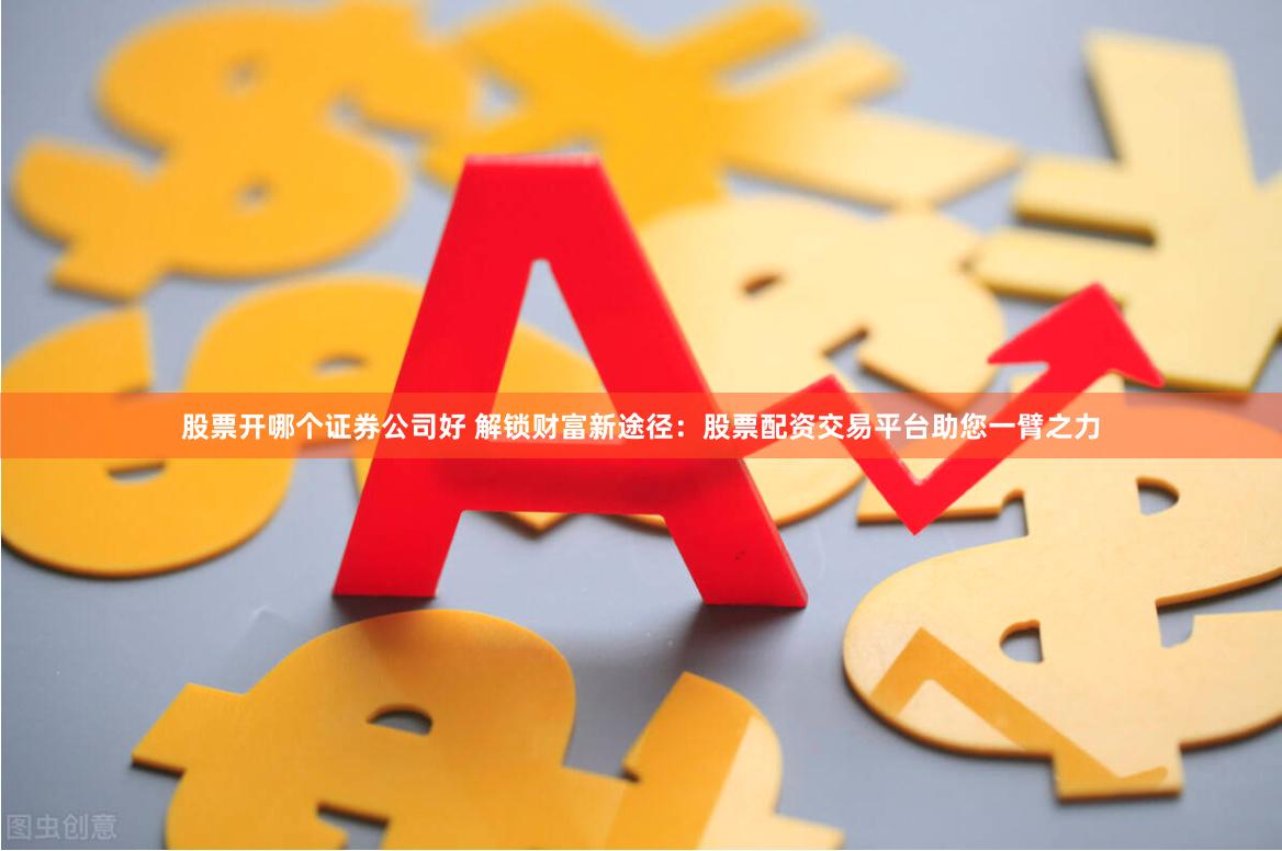 股票开哪个证券公司好 解锁财富新途径：股票配资交易平台助您一臂之力