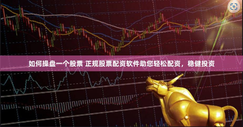 如何操盘一个股票 正规股票配资软件助您轻松配资，稳健投资