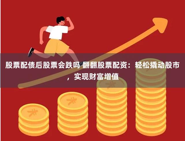 股票配债后股票会跌吗 翻翻股票配资：轻松撬动股市，实现财富增值