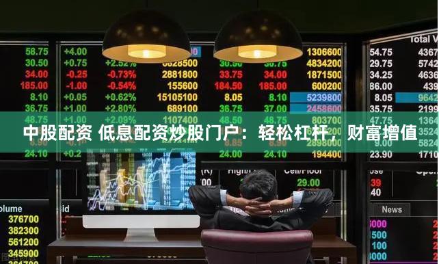 中股配资 低息配资炒股门户：轻松杠杆，财富增值