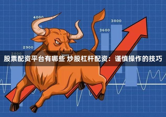 股票配资平台有哪些 炒股杠杆配资：谨慎操作的技巧