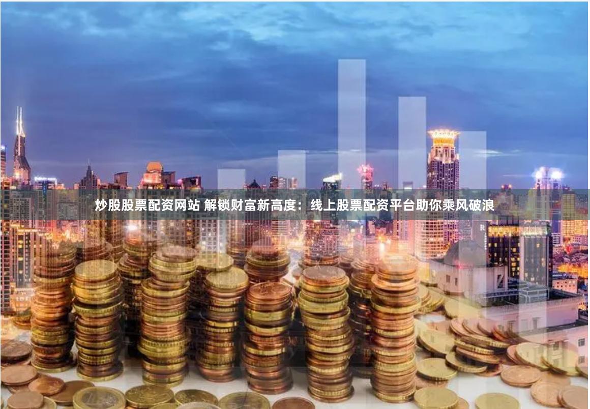 炒股股票配资网站 解锁财富新高度：线上股票配资平台助你乘风破浪